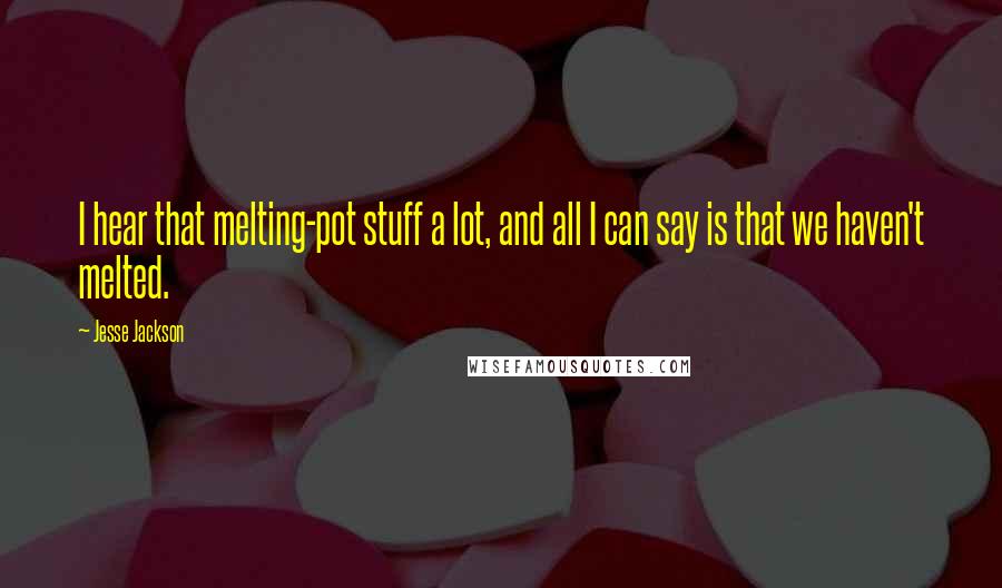 Jesse Jackson Quotes: I hear that melting-pot stuff a lot, and all I can say is that we haven't melted.