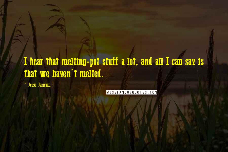 Jesse Jackson Quotes: I hear that melting-pot stuff a lot, and all I can say is that we haven't melted.