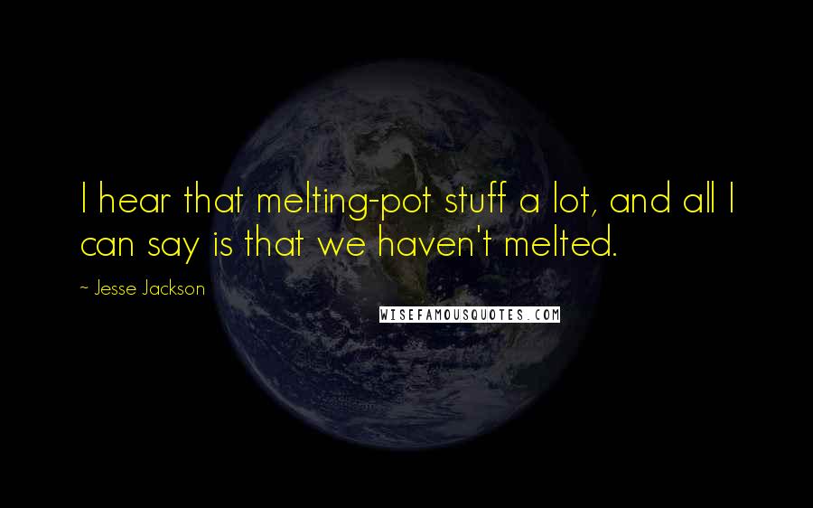 Jesse Jackson Quotes: I hear that melting-pot stuff a lot, and all I can say is that we haven't melted.