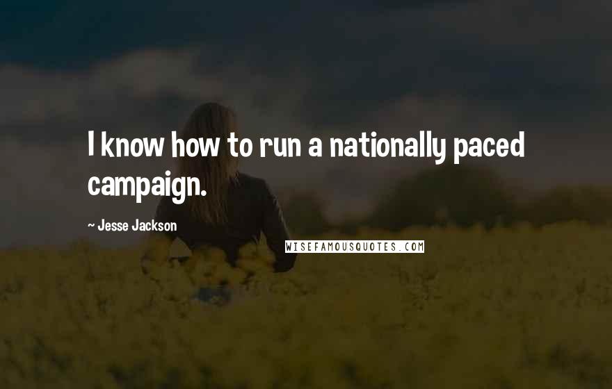 Jesse Jackson Quotes: I know how to run a nationally paced campaign.