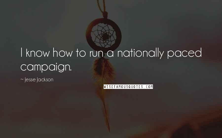 Jesse Jackson Quotes: I know how to run a nationally paced campaign.