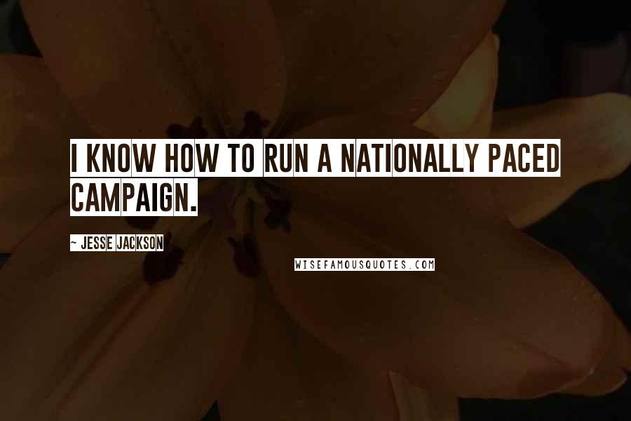 Jesse Jackson Quotes: I know how to run a nationally paced campaign.