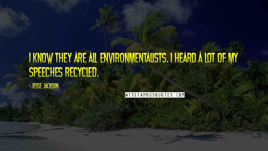 Jesse Jackson Quotes: I know they are all environmentalists. I heard a lot of my speeches recycled.