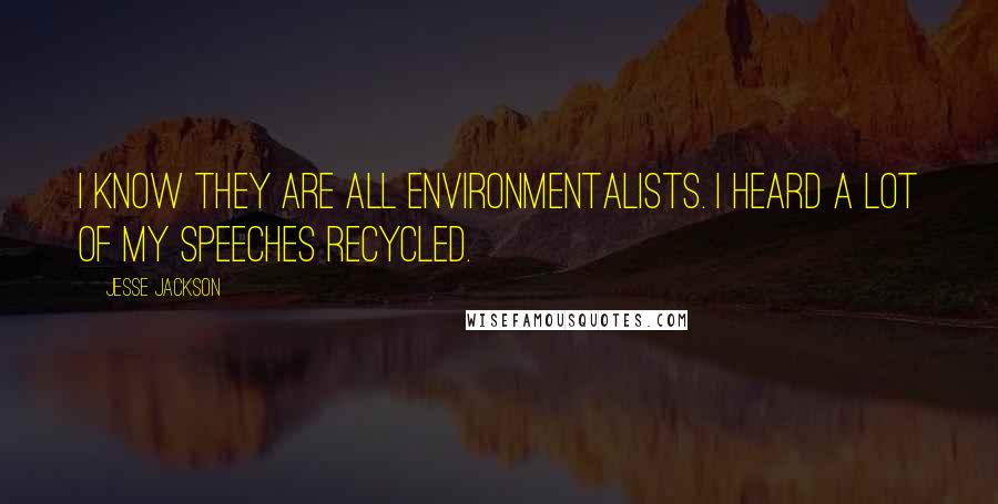 Jesse Jackson Quotes: I know they are all environmentalists. I heard a lot of my speeches recycled.