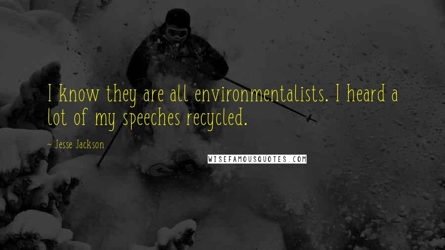 Jesse Jackson Quotes: I know they are all environmentalists. I heard a lot of my speeches recycled.