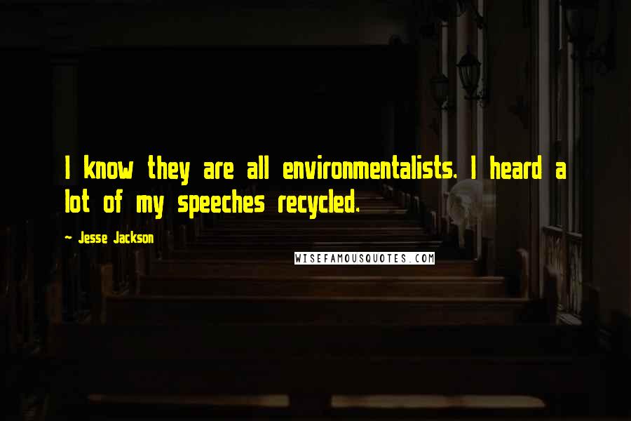 Jesse Jackson Quotes: I know they are all environmentalists. I heard a lot of my speeches recycled.