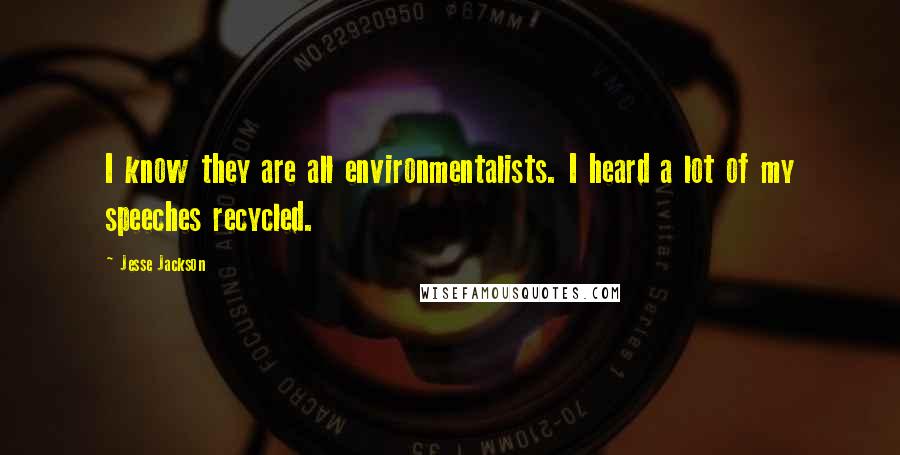 Jesse Jackson Quotes: I know they are all environmentalists. I heard a lot of my speeches recycled.