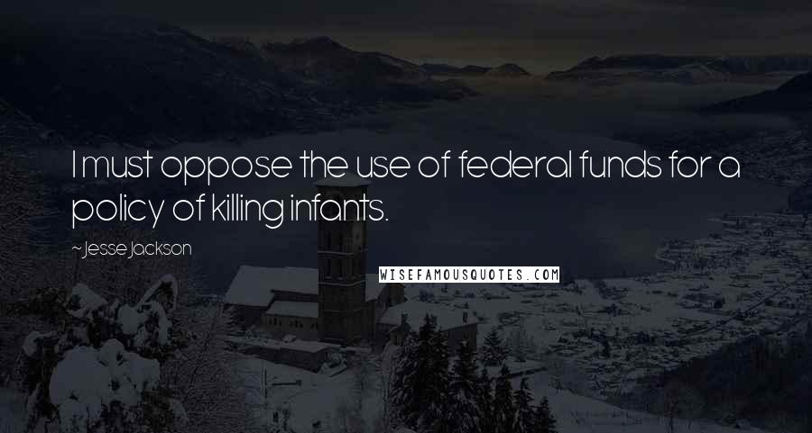 Jesse Jackson Quotes: I must oppose the use of federal funds for a policy of killing infants.