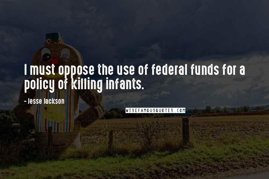 Jesse Jackson Quotes: I must oppose the use of federal funds for a policy of killing infants.