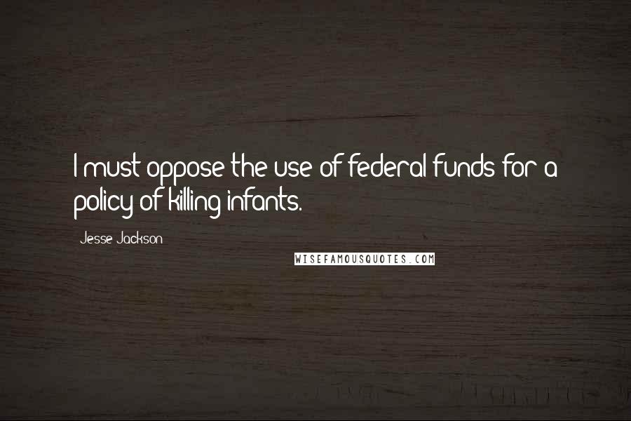 Jesse Jackson Quotes: I must oppose the use of federal funds for a policy of killing infants.