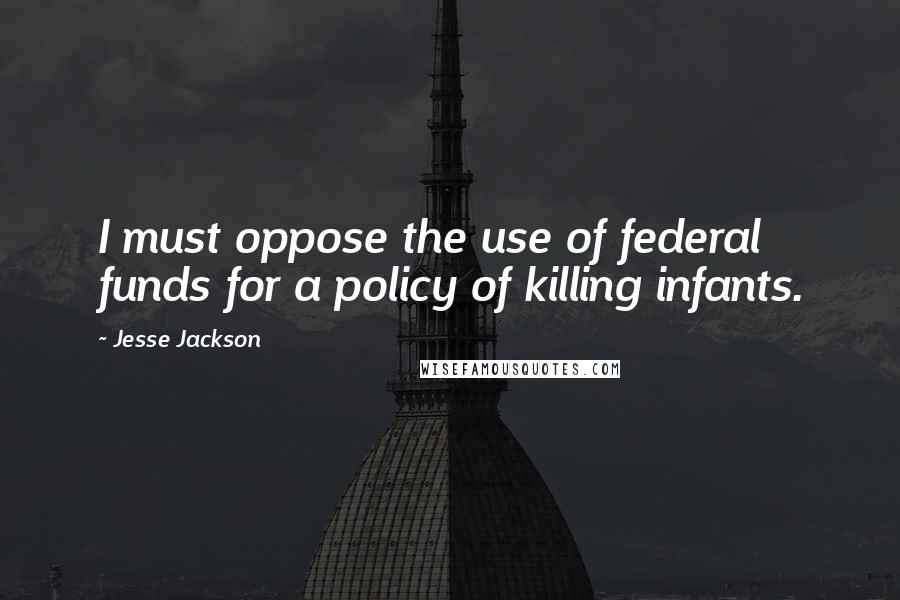 Jesse Jackson Quotes: I must oppose the use of federal funds for a policy of killing infants.