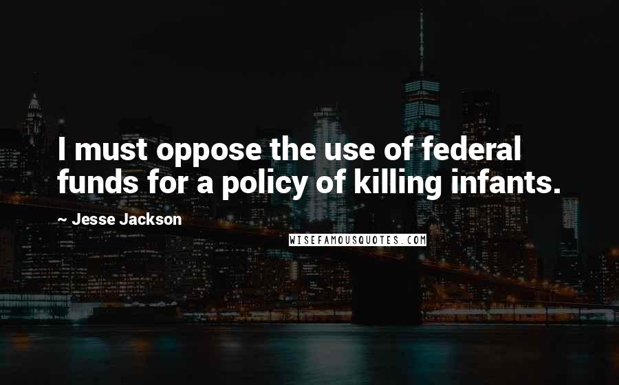 Jesse Jackson Quotes: I must oppose the use of federal funds for a policy of killing infants.