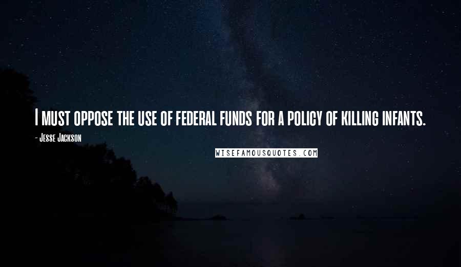 Jesse Jackson Quotes: I must oppose the use of federal funds for a policy of killing infants.