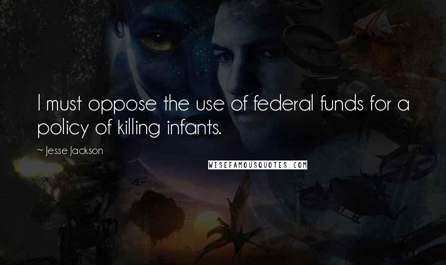Jesse Jackson Quotes: I must oppose the use of federal funds for a policy of killing infants.