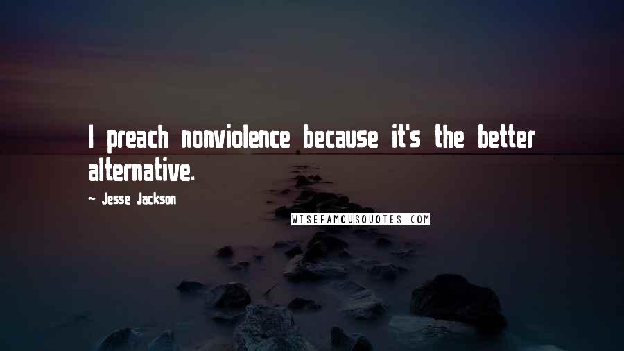Jesse Jackson Quotes: I preach nonviolence because it's the better alternative.
