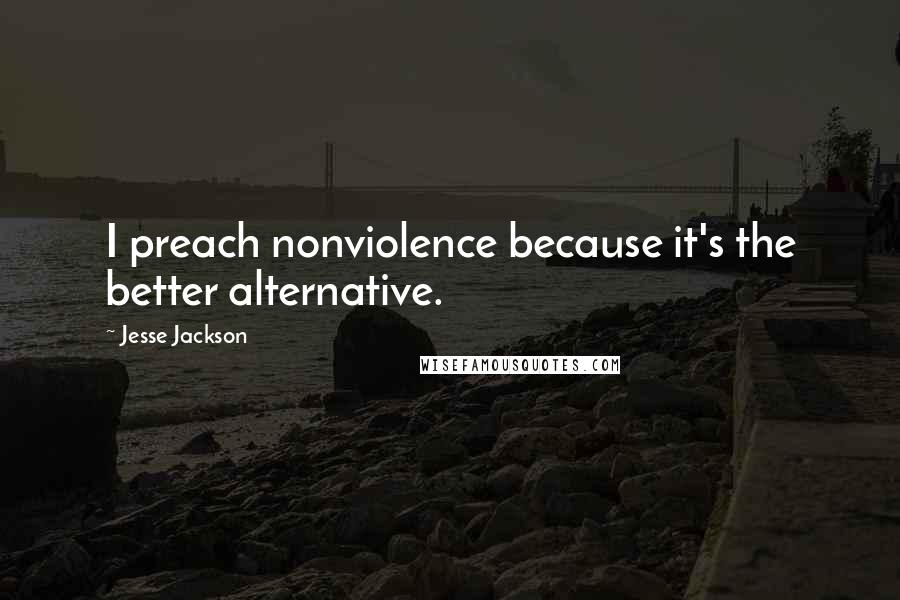 Jesse Jackson Quotes: I preach nonviolence because it's the better alternative.