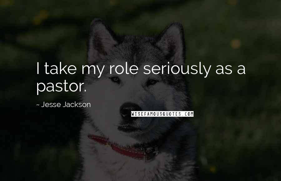 Jesse Jackson Quotes: I take my role seriously as a pastor.