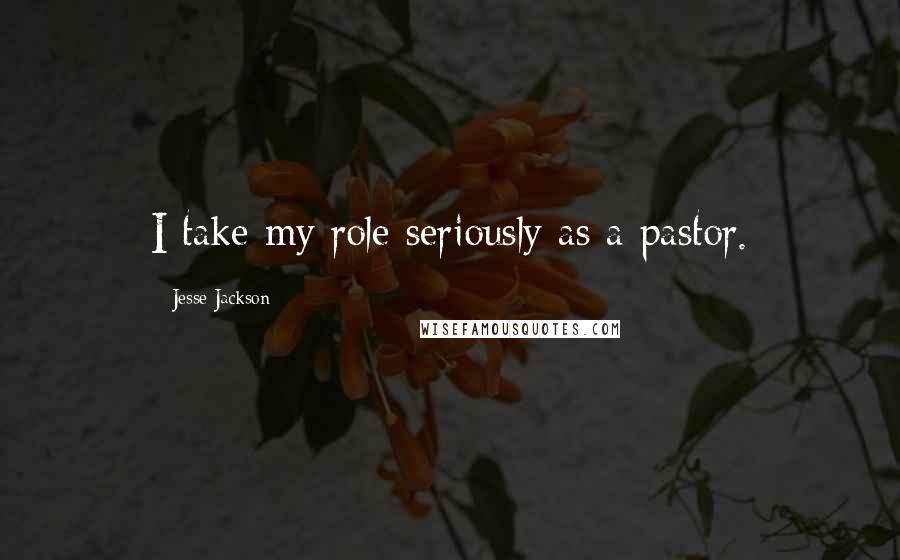 Jesse Jackson Quotes: I take my role seriously as a pastor.