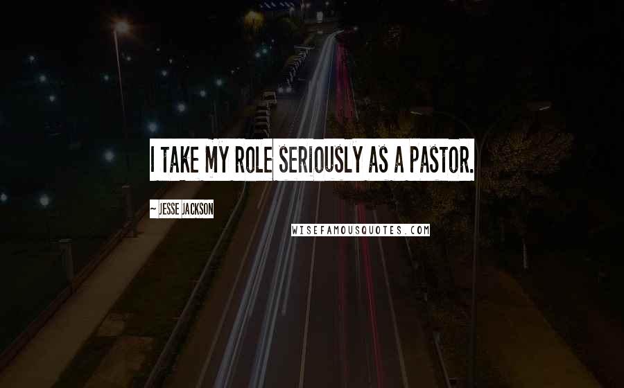 Jesse Jackson Quotes: I take my role seriously as a pastor.