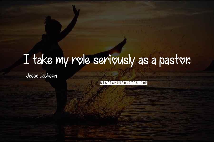 Jesse Jackson Quotes: I take my role seriously as a pastor.