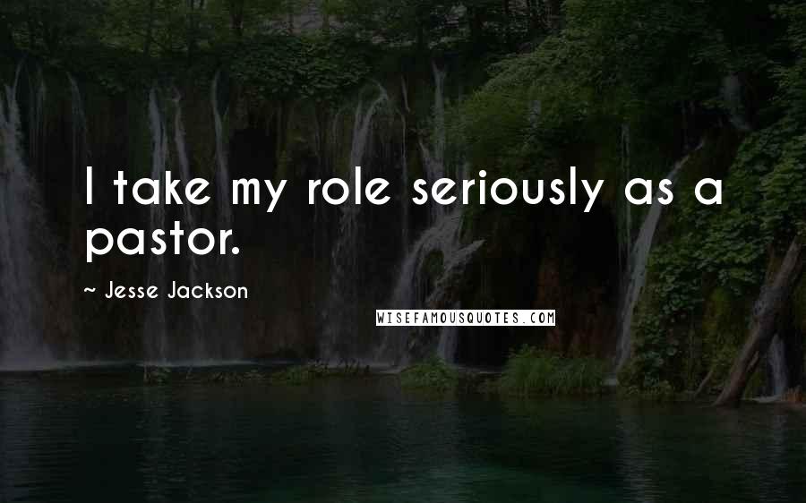 Jesse Jackson Quotes: I take my role seriously as a pastor.