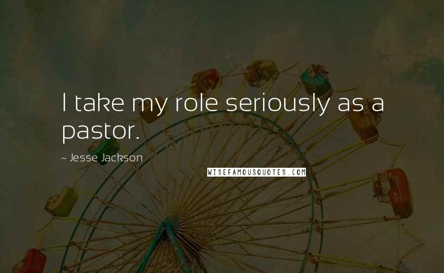 Jesse Jackson Quotes: I take my role seriously as a pastor.