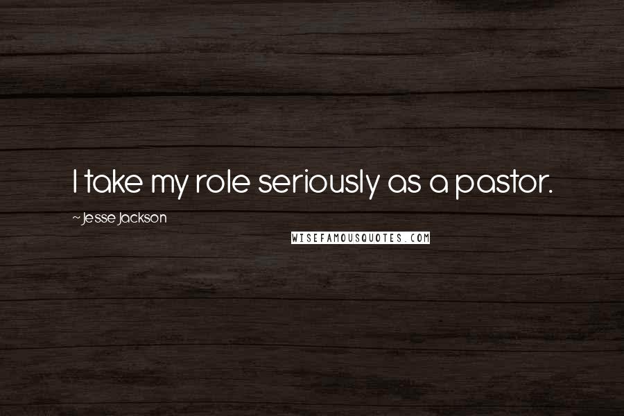 Jesse Jackson Quotes: I take my role seriously as a pastor.