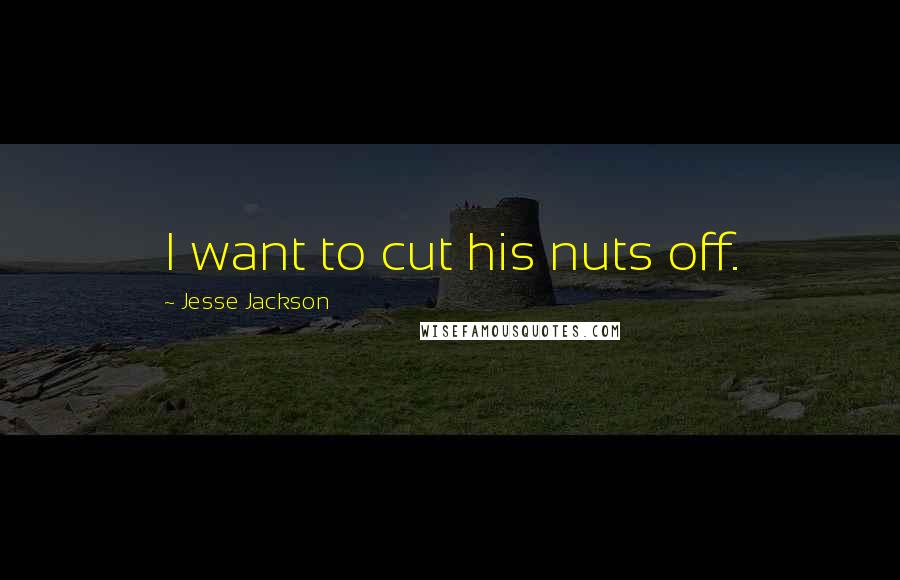Jesse Jackson Quotes: I want to cut his nuts off.