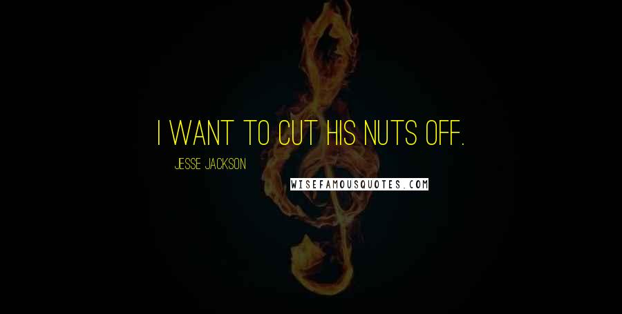 Jesse Jackson Quotes: I want to cut his nuts off.