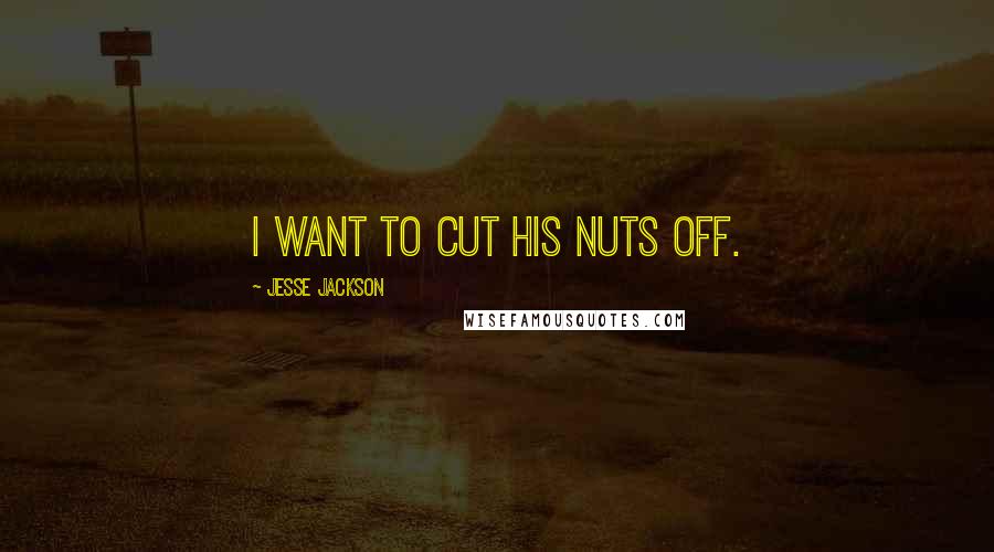 Jesse Jackson Quotes: I want to cut his nuts off.