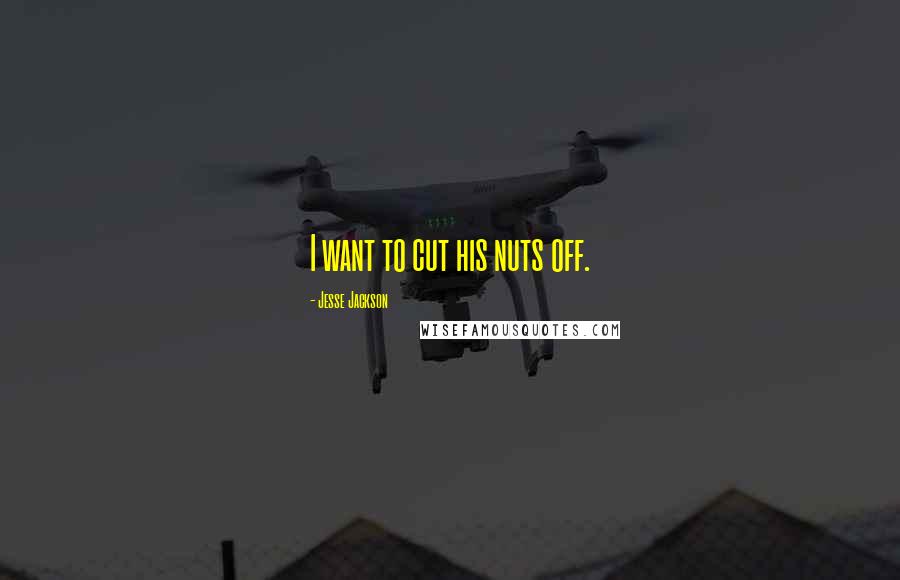 Jesse Jackson Quotes: I want to cut his nuts off.