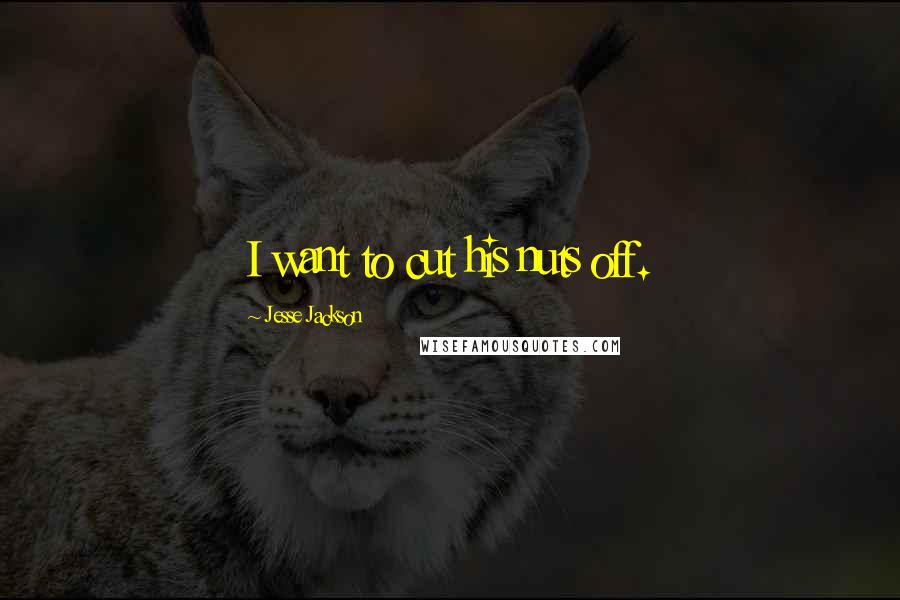 Jesse Jackson Quotes: I want to cut his nuts off.