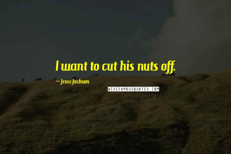 Jesse Jackson Quotes: I want to cut his nuts off.