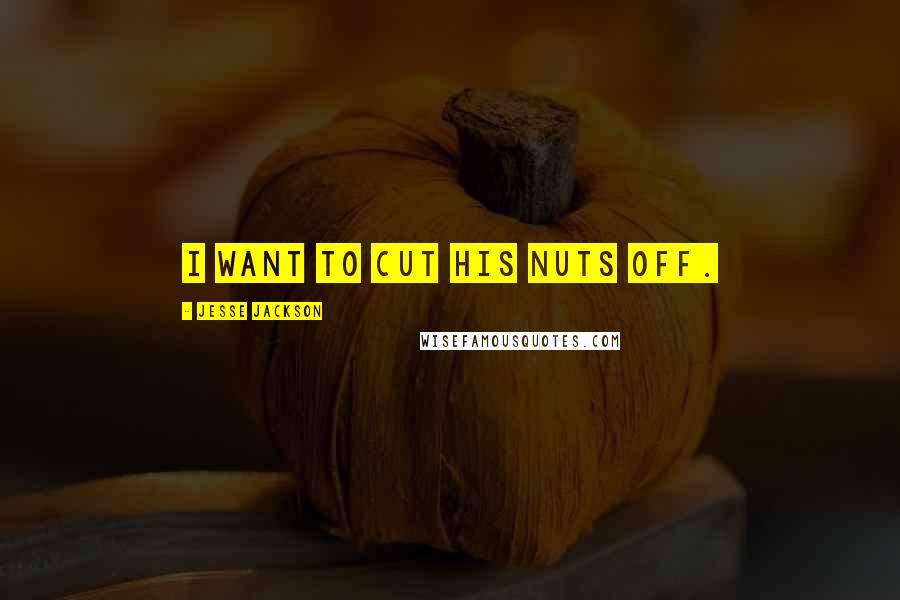 Jesse Jackson Quotes: I want to cut his nuts off.