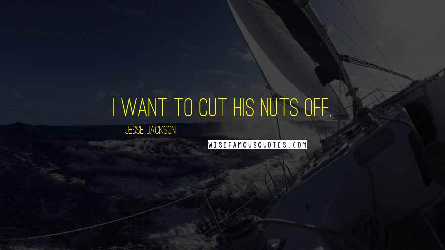 Jesse Jackson Quotes: I want to cut his nuts off.
