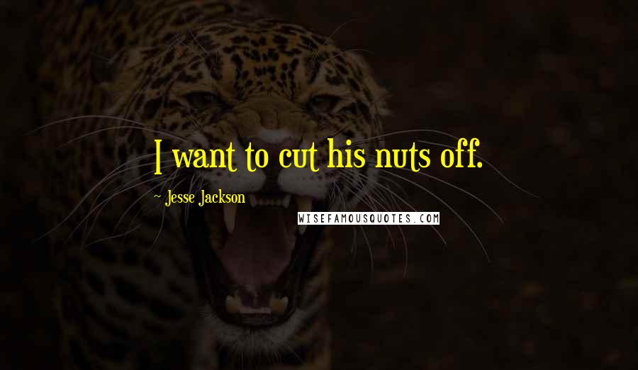 Jesse Jackson Quotes: I want to cut his nuts off.