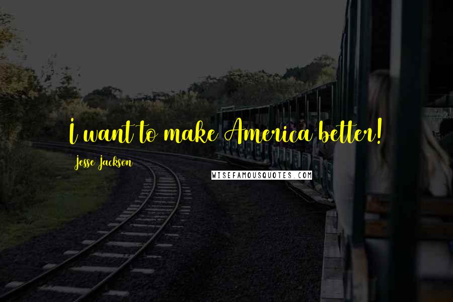 Jesse Jackson Quotes: I want to make America better!