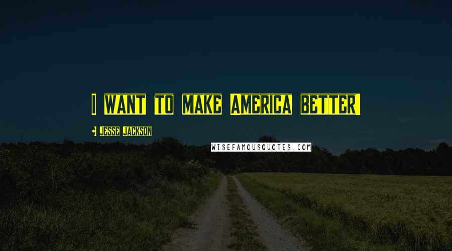 Jesse Jackson Quotes: I want to make America better!