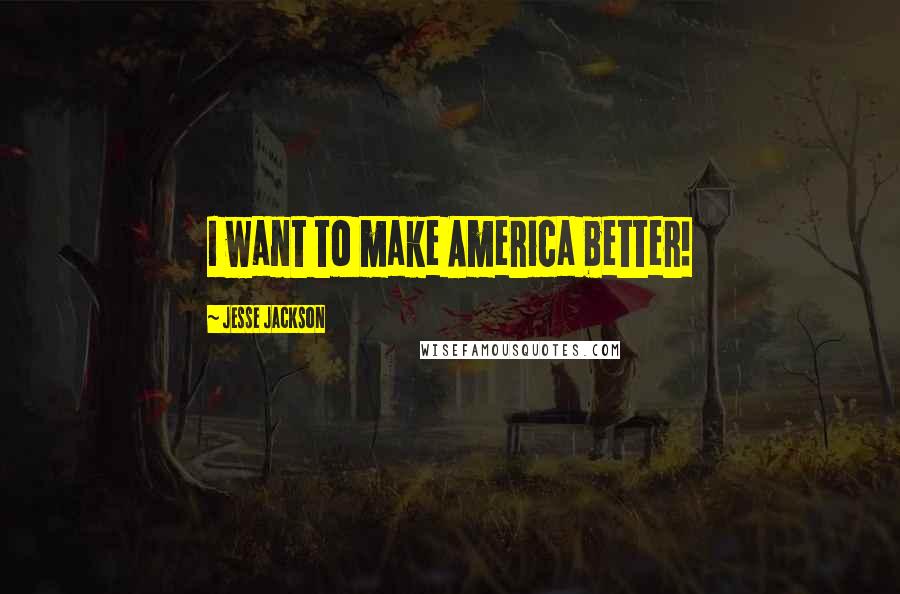 Jesse Jackson Quotes: I want to make America better!