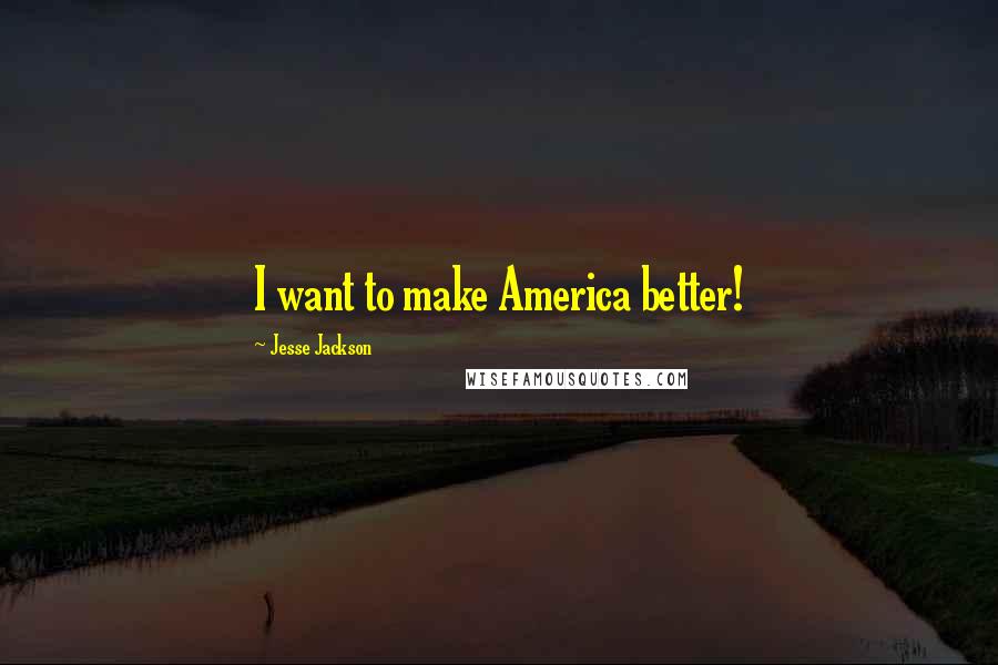 Jesse Jackson Quotes: I want to make America better!