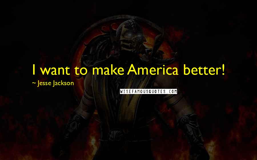 Jesse Jackson Quotes: I want to make America better!