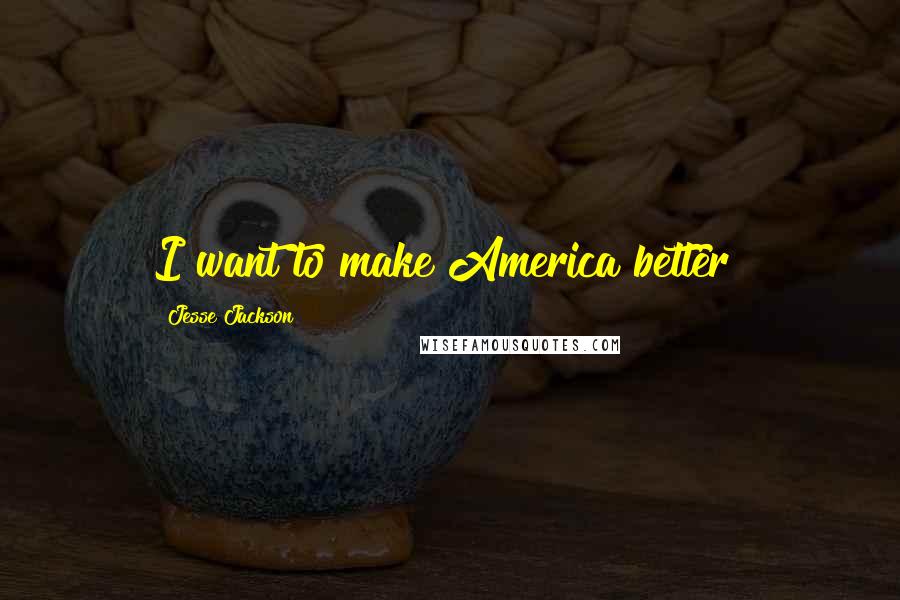 Jesse Jackson Quotes: I want to make America better!