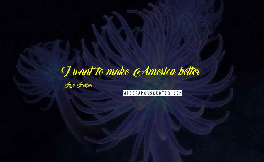 Jesse Jackson Quotes: I want to make America better!
