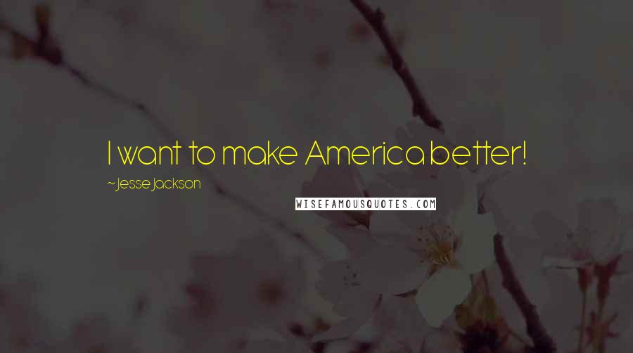Jesse Jackson Quotes: I want to make America better!