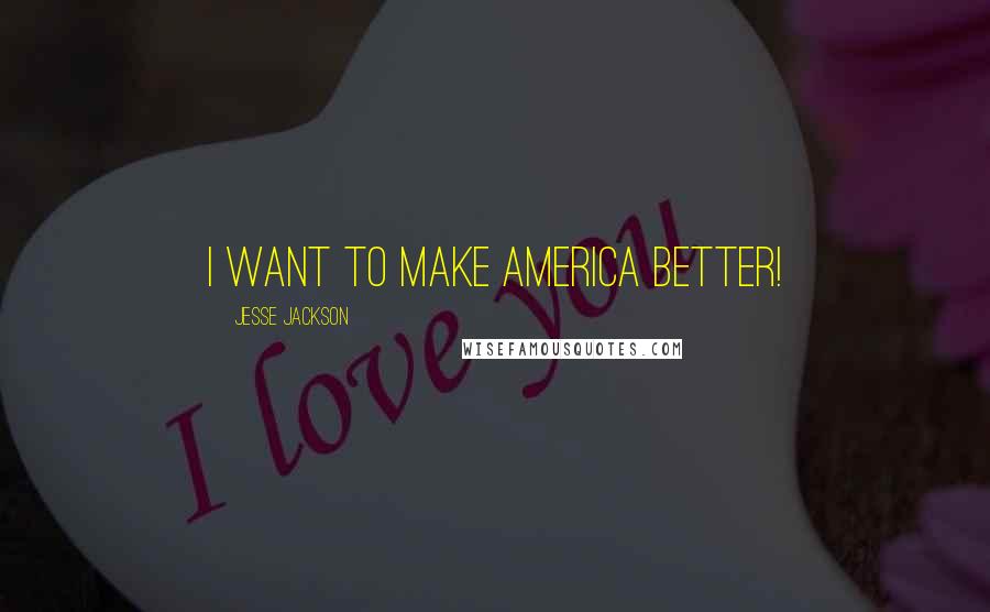 Jesse Jackson Quotes: I want to make America better!