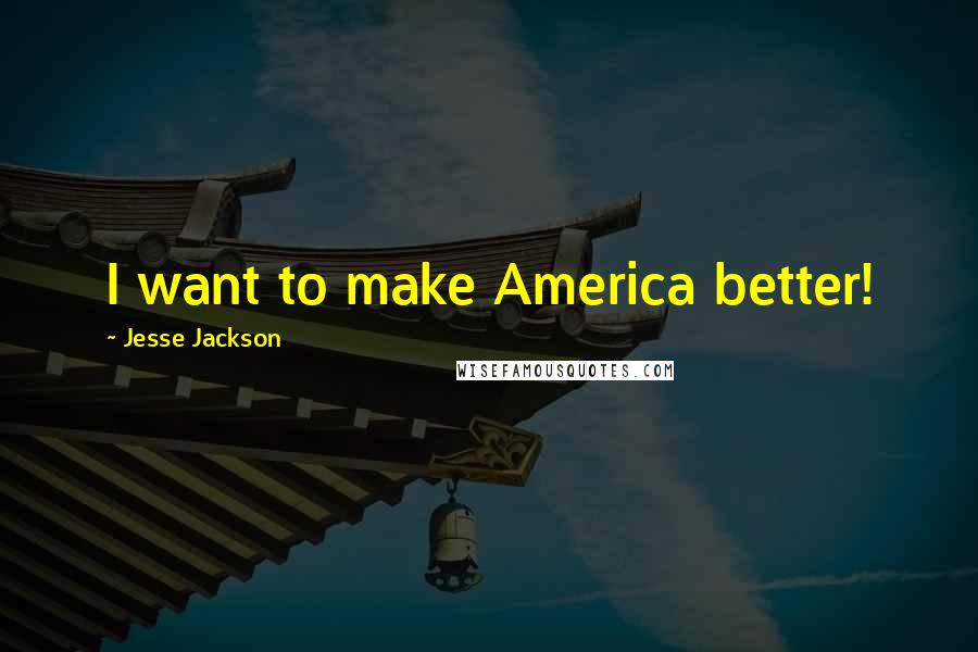 Jesse Jackson Quotes: I want to make America better!