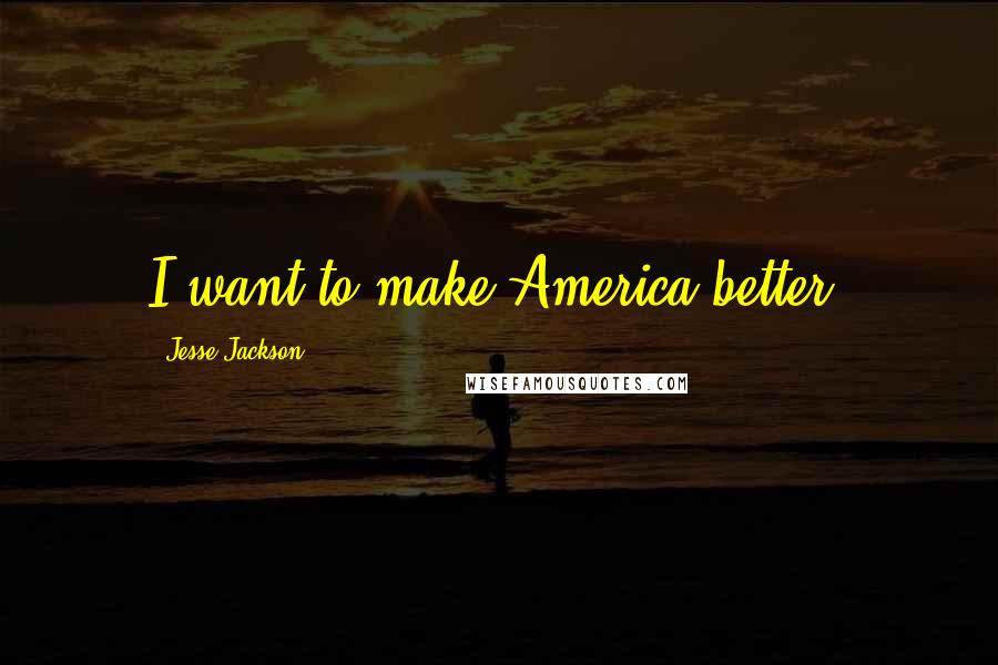 Jesse Jackson Quotes: I want to make America better!