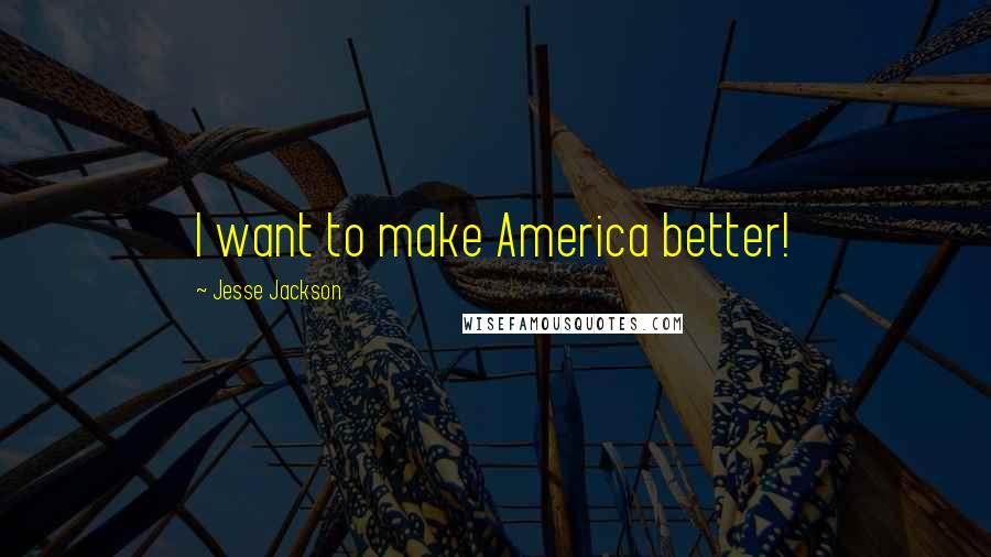 Jesse Jackson Quotes: I want to make America better!