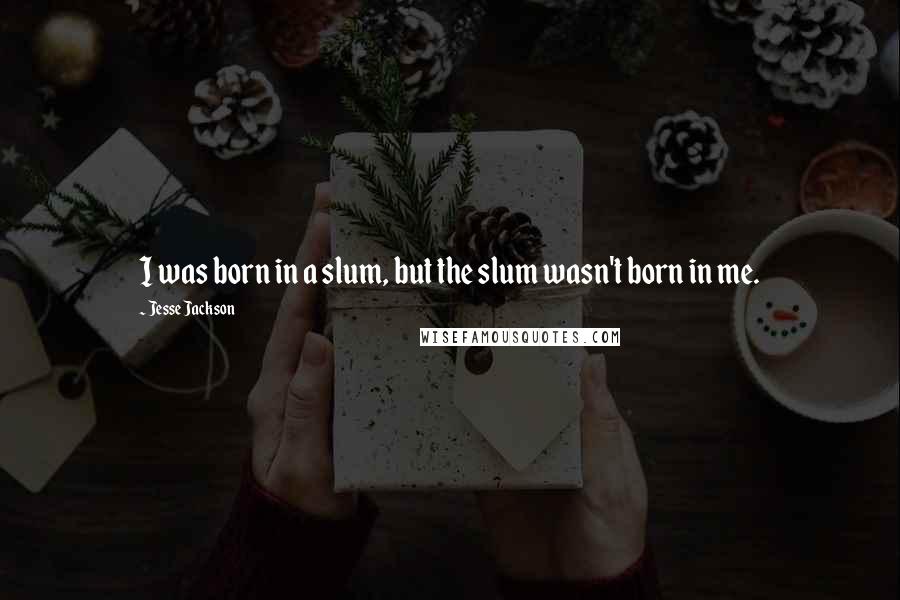 Jesse Jackson Quotes: I was born in a slum, but the slum wasn't born in me.