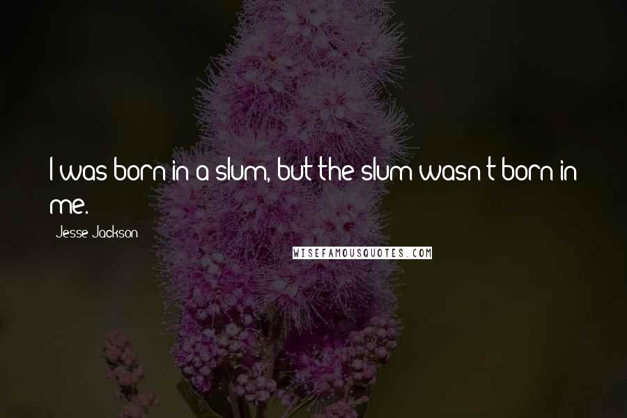 Jesse Jackson Quotes: I was born in a slum, but the slum wasn't born in me.